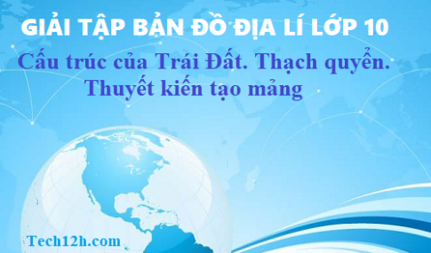 Giải TBĐ địa 10 bài: Cấu trúc của Trái Đất. Thạch quyển. Thuyết kiến tạo mảng