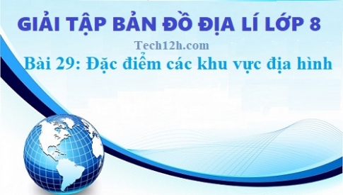 Giải TBĐ địa 8 bài 29: Đặc điểm các khu vực địa hình