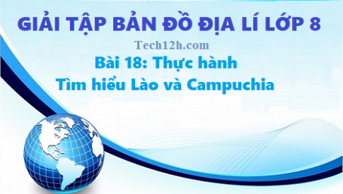 Giải TBĐ địa 8 bài 18: Thực hành tìm hiểu Lào và Campuchia