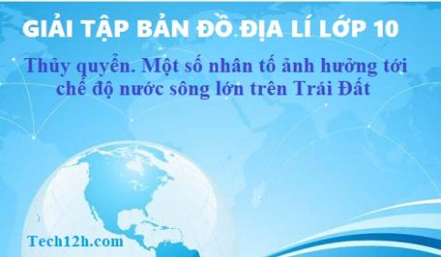 Giải TBĐ địa 10 bài: Thủy quyển. Một số nhân tố ảnh hướng tới chế độ nước sông...