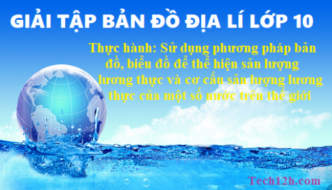 Giải TBĐ địa 10 bài: Thực hành sử dụng phương pháp bản đồ biểu đồ để thể hiện sản lượng...