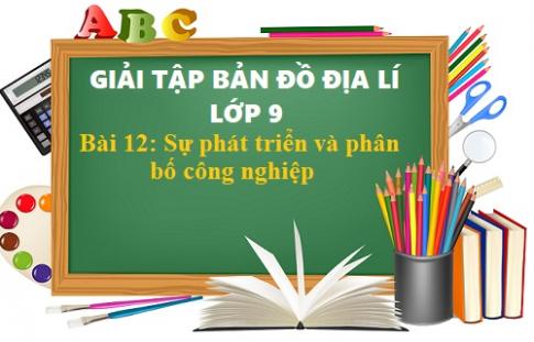 Giải TBĐ địa 9 bài 12: Sự phát triển và phân bố công nghiệp