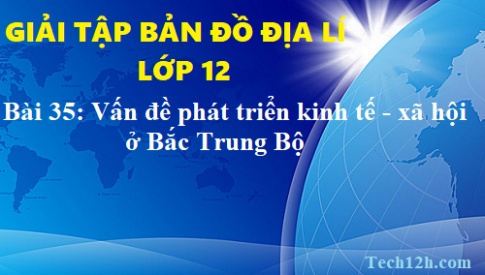 Giải TBĐ địa 12 bài 35: Vấn đề phát triển kinh tế - xã hội ở Bắc Trung Bộ