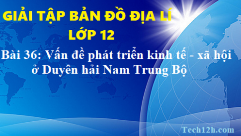 Giải TBĐ địa 12 bài 36: Vấn đề phát triển kinh tế - xã hội ở Duyên hải Nam Trung Bộ