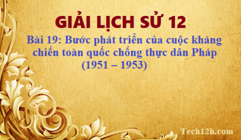 Giải bài 19 lịch sử 12: Bước phát triển của cuộc kháng chiến toàn quốc chống thực dân Pháp (1951 – 1953)