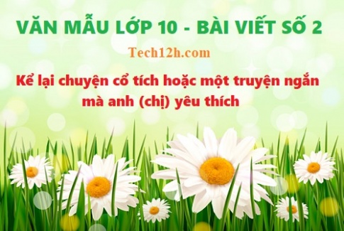 Văn mẫu 10 bài viết số 2 đề 1: Kể lại chuyện cổ tích hoặc một truyện ngắn mà anh (chị) yêu thích