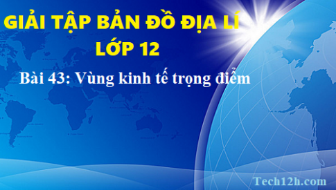 Giải TBĐ địa 12 bài 43: Các vùng kinh tế trọng điểm