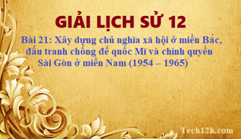 Giải bài 21 lịch sử 12: Xây dựng chủ nghĩa xã hội ở miền Bắc, đấu tranh chống đế quốc Mĩ và chính quyền Sài Gòn ở miền Nam (1954 – 1965)