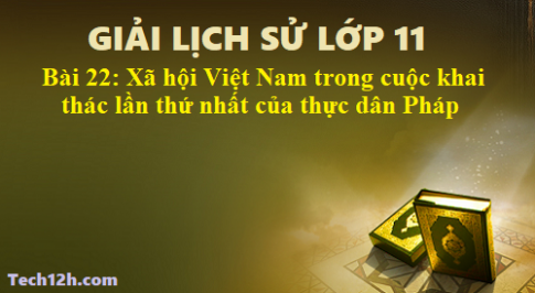 Giải bài 22 lịch sử 11: Xã hội Việt Nam trong cuộc khai thác lần thứ nhất của thực dân Pháp