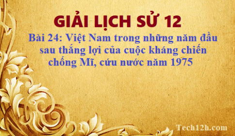 Giải bài 24 lịch sử 12: Việt Nam trong những năm đầu sau thắng lợi của cuộc kháng chiến chống Mĩ, cứu nước năm 1975