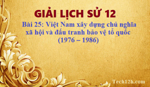 Giải bài 25 lịch sử 12: Việt Nam xây dựng chủ nghĩa xã hội và đấu tranh bảo vệ tổ quốc (1976 – 1986)