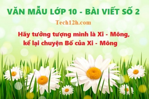 Văn mẫu 10 bài viết số 2 đề 2: Hãy tưởng tượng mình là Xi - Mông, kể lại chuyện Bố của Xi - Mông