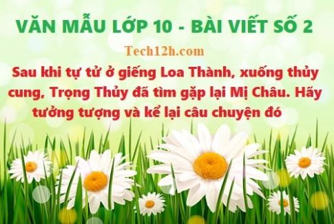 Văn mẫu 10 bài viết số 2 đề 3: Sau khi tự tử ở giếng Loa Thành, xuống Thủy Cung, Trọng Thủy đã tìm thấy Mỵ Châu. Hãy tưởng tượng và kể lại câu chuyện đó