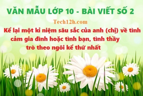 Văn mẫu 10 bài viết số 2 đề 4: Kể lại một kỉ niệm sâu sắc của anh (chị) về tình cảm gia đình hoặc tình bạn, tình thầy trò theo ngôi kể thứ nhất