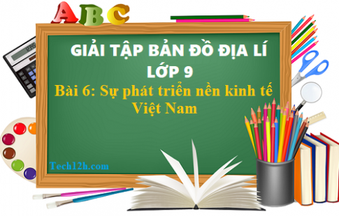 Giải TBĐ địa 9 bài 6: Sự phát triển nền kinh tế Việt Nam