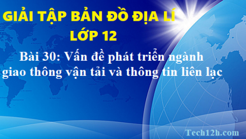 Giải TBĐ địa 12 bài 30: Vấn đề phát triển ngành giao thông vận tải và thông tin liên lạc