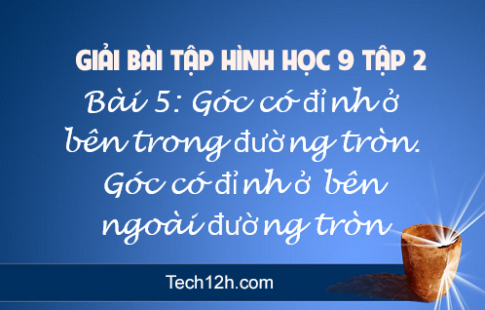 Giải Bài 5: Góc có đỉnh ở bên trong đường tròn. Góc có đỉnh ở bên ngoài đường tròn sgk Toán 9 tập 2 Trang 80 83