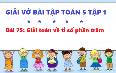 Giải vở bài tập toán 5 trang 91 bài 75: Giải toán về tỉ số phần trăm