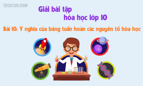 Giải bài 10 hóa học 10: Ý nghĩa của bảng tuần hoàn các nguyên tố hóa học