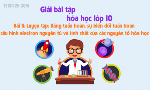 Giải bài 11 hóa học 10: Luyện tập Bảng tuần hoàn, sự biến đổi tuần hoàn cấu hình electron nguyên tử và tính chất của các nguyên tố hóa học