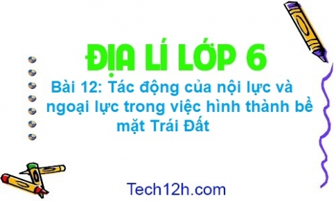 Bài 12: Tác động của nội lực và ngoại lực trong việc hình thành địa hình bề mặt trái đất 