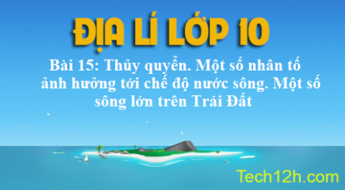 Bài 15: Thủy quyển. Một số nhân tố ảnh hưởng tới chế độ nước sông. Một số sông lớn trên Trái Đất