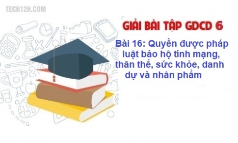 Bài 16: Quyền được pháp luật bảo hộ về tính mạng , thân thể, sức khỏe, danh dự và nhân phẩm