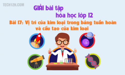 Giải bài 17 hóa học 12: Vị trí của kim loại trong bảng tuần hoàn và cấu tạo của kim loại