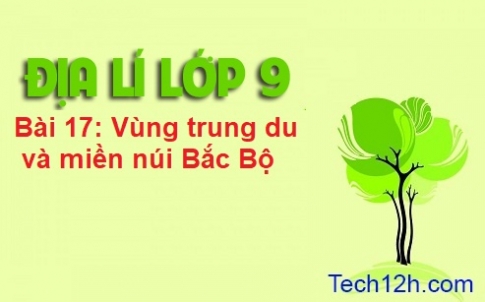 Bài 17: Vùng trung du và miền núi Bắc Bộ 