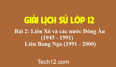 Bài 2: Liên Xô và các nước Đông ÂU 1945 – 1991. Liên Bang Nga 1991 – 2000 (Trang 10 – 18 SGK)