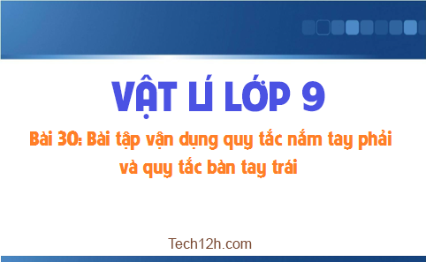 Giải bài 30 vật lí 9: Bài tập vận dụng quy tắc nắm tay phải và quy tắc bàn tay trái