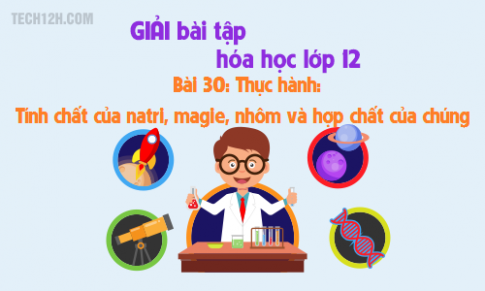 Giải bài 30 hóa học 12: Thực hành Tính chất của natri, magie, nhôm và hợp chất của chúng