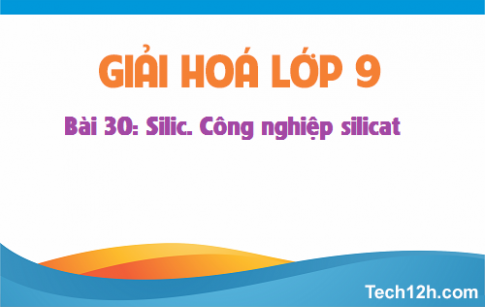 Giải bài 30 hóa học 9: Silic. Công nghiệp silicat 