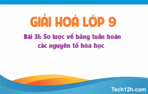 Giải bài 31 hóa học 9: Sơ lược về bảng tuần hoàn các nguyên tố hóa học