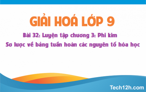 Giải bài 32 hóa học 9: Luyện tập chương 3: Phi kim Sơ lược về bảng tuần hoàn các nguyên tố đã học