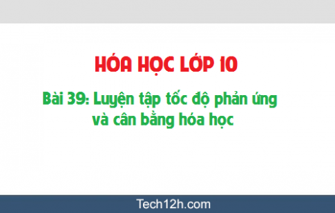 Giải bài 39 hóa học 10: Luyện tập: Tốc độ phản ứng và cân bằng hóa học