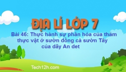 Bài 46: Thực hành sự phân hóa của thảm thực vật ở sườn đông và sườn Tây của dãy An det