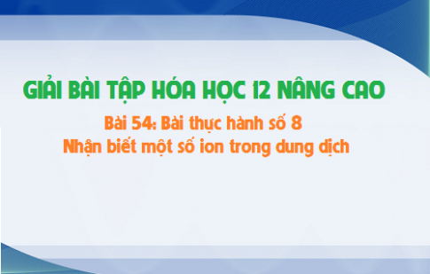 Giải bài 54 hóa 12 nâng cao: Bài thực hành số 8: Nhận biết một số ion trong dung dịch sgk trang 251