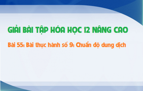 Giải bài 55 hóa 12 nâng cao: Bài thực hành số 9: Chuẩn độ dung dịch sgk trang 252