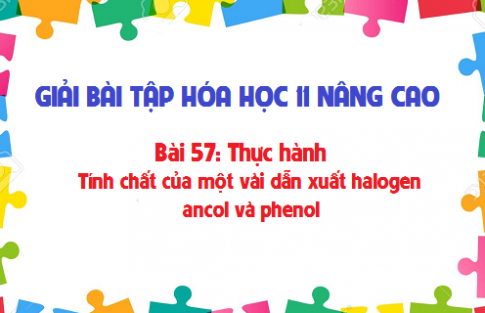 Giải bài 57 hóa 11 nâng cao: Thực hành: Tính chất của một vài dẫn xuất halogen, ancol và phenol sgk trang 236