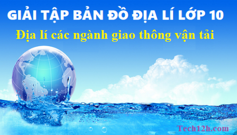 Giải TBĐ địa 10 bài: Địa lí các ngành giao thông vận tải