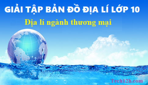 Giải TBĐ địa 10 bài: Địa lí ngành thương mại