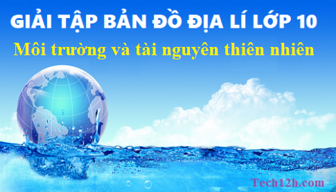 Giải TBĐ địa 10 bài: Môi trường và tài nguyên thiên nhiên