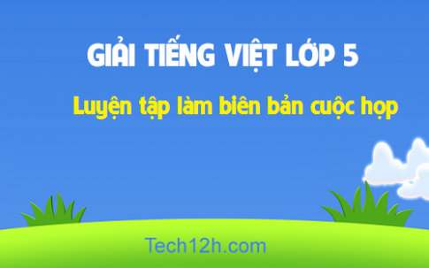 Giải bài Tập làm văn: Luyện tập làm biên bản cuộc họp