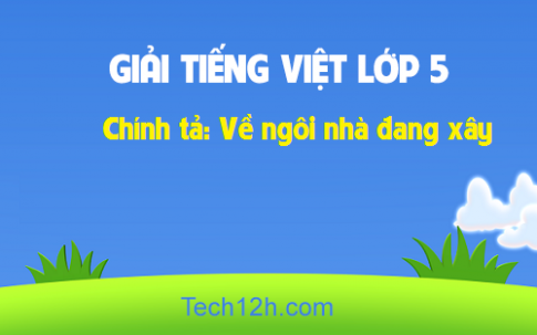 Giải bài Chính tả: Về ngôi nhà đang xây