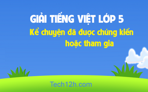 Giải bài Kể chuyện: Kể chuyện đã được chứng kiến hoặc tham gia