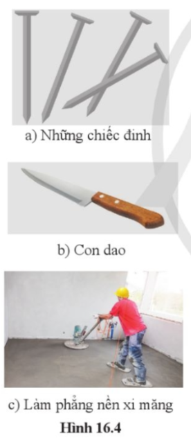 Câu hỏi 5: a) Vì sao các mũi đinh đều được làm nhọn (hình 16.4a)?.....c) Vì sao khi làm phẳng nền nhà lát vữa xi măng, người thợ lại cần dùng giày đế phẳng và rộng (hình 16.4c)?