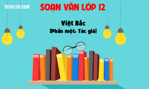 Soạn văn bài: Việt Bắc (Phần một: Tác giả) 