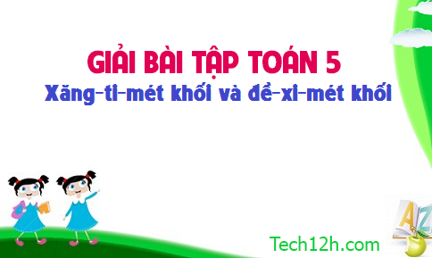 Giải bài : Xăng-ti-mét khối. Đề-xi-mét khối sgk Toán 5 trang 116