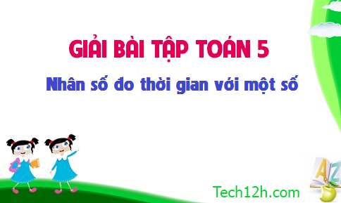 Giải bài: Nhân số đo thời gian với một số sgk Toán 5 trang 135